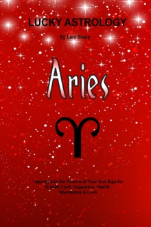 Lucky Astrology - Aries : Tapping into the Powers of Your Sun Sign for Greater Luck, Happiness, Health, Abundance & Love