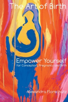 The Art of Birth : Empower Yourself for Contraception, Pregnancy and Birth