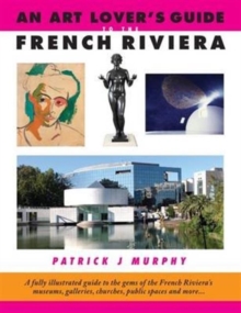 An Art Lover's Guide to the French Riviera : A Fully Illustrated Guide to the Gems of the French Riviera's Museums, Galleries, Churches, Public Spaces and More..., Paperback / softback Book An Art Lover's Guide to the French Riviera : A Fully Illustrated Guide to the Gems of the French Riviera's Museums, Galleries, Churches, Public Spaces and More..., Paperback / softback Book