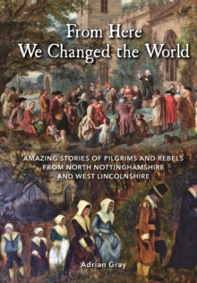 From Here We Changed the World: Amazing Stories of Pilgrims and Rebels from North Nottinghamshire and West Lincolnshire, Paperback / softback Book From Here We Changed the World: Amazing Stories of Pilgrims and Rebels from North Nottinghamshire and West Lincolnshire, Paperback / softback Book