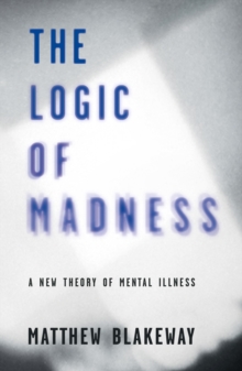 The Logic of Madness : A New Theory of Mental Illness