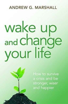 Wake Up and Change Your Life : How to Survive a Crisis and be Stronger, Wiser and Happier