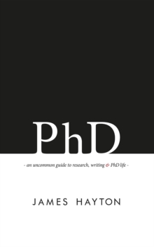 PhD : An uncommon guide to research, writing & PhD life