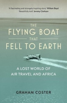 The Flying Boat That Fell to Earth : A Lost World of Air Travel and Africa