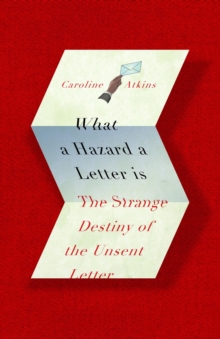 What a Hazard a Letter Is : The Strange Destiny of the Unsent Letter, Hardback Book What a Hazard a Letter Is : The Strange Destiny of the Unsent Letter, Hardback Book