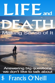 Life and Death - Making Sense of It : A Thought-provoking spiritual perspective on our lives