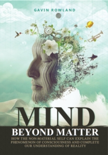 Mind Beyond Matter : How the Non-Material Self Can Explain the Phenomenon of Consciousness and Complete Our Understanding of Reality.