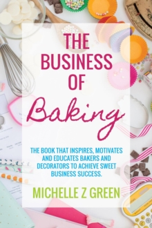 The Business of Baking : The book that inspires, motivates and educates bakers and decorators to achieve sweet business success.