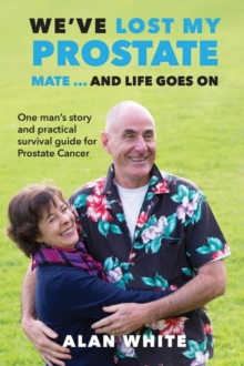 We've Lost My Prostate, Mate! ... And Life Goes On : One man's story and practical survival guide for Prostate Cancer