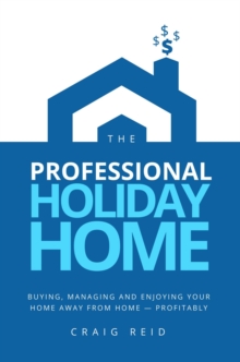 The Professional Holiday Home : Buying, Managing and Enjoying Your Home Away from Home - Profitably