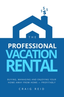 The Professional Vacation Rental : Buying, Managing and Enjoying Your Home Away from Home - Profitably