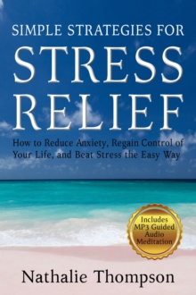 Simple Strategies for Stress Relief: How to Reduce Anxiety, Regain Control of Your Life, and Beat Stress the Easy Way