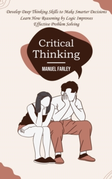 Critical Thinking : Develop Deep Thinking Skills to Make Smarter Decisions (Learn How Reasoning by Logic Improves Effective Problem Solving)