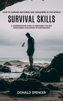 Survival Skills : How to Survive Anything and Anywhere in the World (A Comprehensive Guide to Preparing for and Overcoming Challenges of Earthquakes)