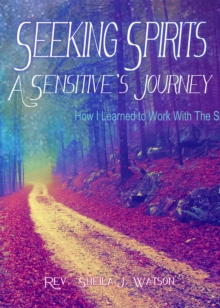 Seeking Spirits:  A Sensitive's Journey : How I Learned to Work With  the Spirit World