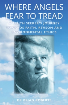 Where Angels Fear To Tread : A Truth Seeker's Journey Towards Faith, Reason and Environmental Ethics