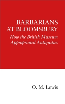 Barbarians at Bloomsbury : How the British Museum Appropriated Antiquities