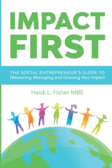 Impact First : The social entrepreneur's guide to measuring, managing and growing your impact