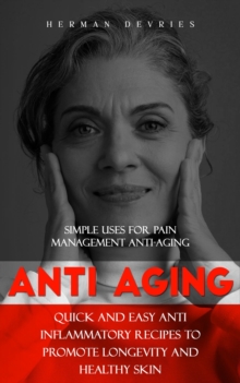 Anti Aging : Simple Uses for Pain Management Anti-aging (Quick and Easy Anti Inflammatory Recipes to Promote Longevity and Healthy Skin)