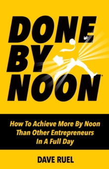 Done By Noon : How To Achieve More By Noon Than Other Entrepreneurs In A Full Day