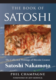 The Book of Satoshi : The Collected Writings of Bitcoin Creator Satoshi Nakamoto