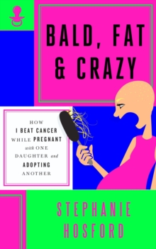 Bald, Fat & Crazy : How I Beat Cancer While Pregnant with One Daughter and Adopting Another