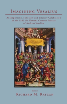 Imagining Vesalius : An Ekphrastic, Scholarly, and Literary Celebration of the 1543 De Humani Corporis Fabrica of Andreas Vesalius