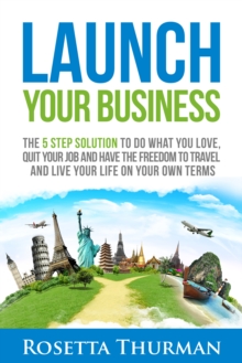 Launch Your Business : The 5 Step Solution to Do What You Love, Quit Your Job and Have the Freedom to Travel and Live Life on Your Own Terms, Paperback / softback Book Launch Your Business : The 5 Step Solution to Do What You Love, Quit Your Job and Have the Freedom to Travel and Live Life on Your Own Terms, Paperback / softback Book