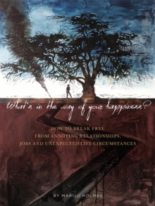 WHAT'S IN THE WAY OF YOUR HAPPINESS? : How to break free from annoying relationships, jobs and unexpected life circumstances