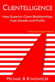 Clientelligence : How Superior Client Relationships Fuel Growth and Profits