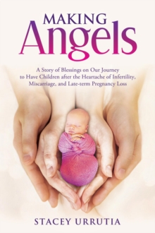 Making Angels : A Story of Blessings on Our Journey to Have Children after the Heartache of Infertility, Miscarriage, and Late-term Pregnancy Loss