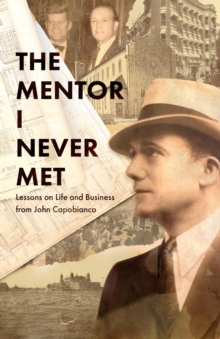 The Mentor I Never Met : Lessons on Life and Business from John Capobianco