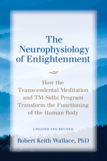 The Neurophysiology of Enlightenment : How the Transcendental Meditation and TM-Sidhi Program Transform the Functioning of the Human Body