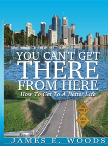 You Can't Get There From Here : How To Get To A Better Life