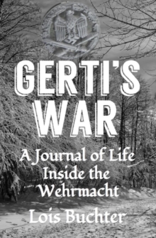 Gerti's War : A Journal of Life Inside the Wehrmacht