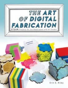 The Art of Digital Fabrication : STEAM Projects for the Makerspace and Art Studio