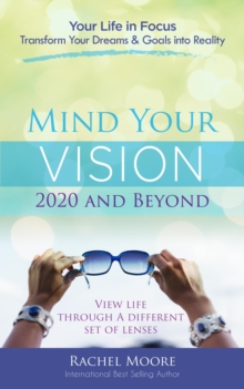 Mind Your Vision - 2020 and Beyond : Transform Your Dreams and Goals into Reality