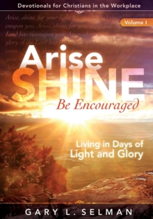 Arise, SHINE, Be Encouraged : Living in Days of Light and Glory