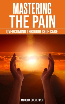 Mastering the Pain: Overcoming Through Self Care : Overcoming Through Self Care