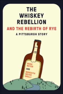 The Whiskey Rebellion and the Rebirth of Rye : A Pittsburgh Story