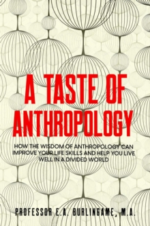 Taste of Anthropology: How the Wisdom of Anthropology Can Improve Your Life Skills and Help You Live Well in a Divided World