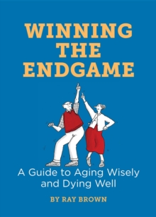 Winning the Endgame : A Guide to Aging Wisely and Dying Well