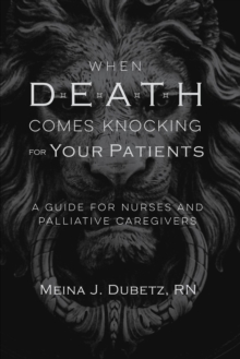 When Death Comes Knocking for Your Patients : A Guide for Nurses and Palliative Caregivers