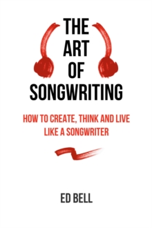 The Art of Songwriting : How to Create, Think and Live Like a Songwriter