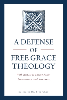 A Defense of Free Grace Theology : With Respect to Saving Faith, Perseverance, and Assurance