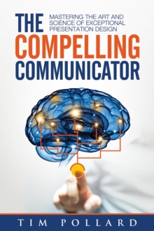 The Compelling Communicator : Mastering the Art and Science of Exceptional Presentation Design