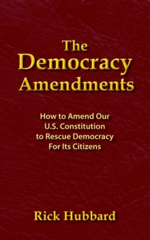 THE DEMOCRACY AMENDMENTS : How to Amend Our U.S. Constitution to Rescue Democracy For All Citizens