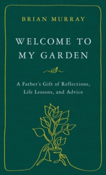 Welcome to My Garden : A Father's Gift of Reflections, Life Lessons, and Advice