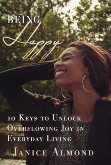 BEING HAPPY : 10 Keys to Unlock Overflowing Joy in Everyday Living