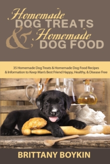 Homemade Dog Treats and Homemade Dog Food : 35 Homemade Dog Treats and Homemade Dog Food Recipes and Information to Keep Man's Best Friend Happy, Healthy, and Disease Free